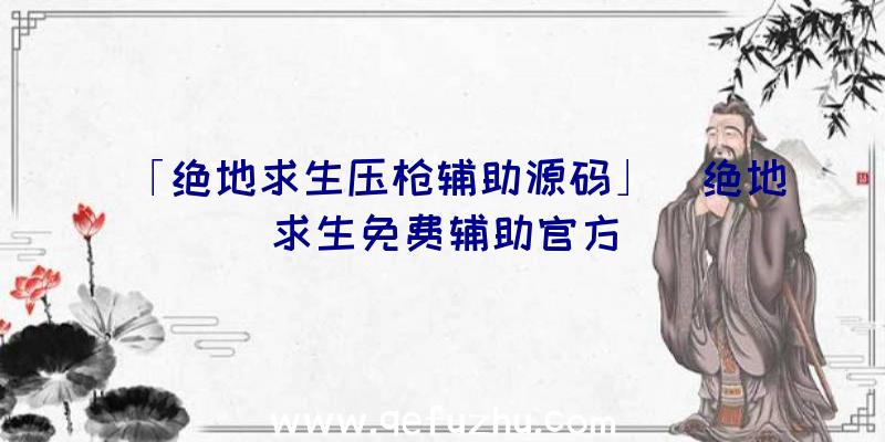 「绝地求生压枪辅助源码」|绝地求生免费辅助官方